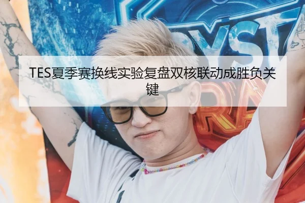 TES夏季赛换线实验复盘双核联动成胜负关键